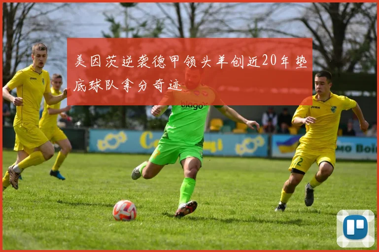 美因茨逆袭德甲领头羊创近20年垫底球队拿分奇迹