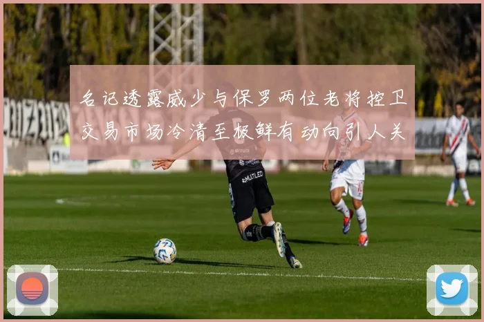 名记透露威少与保罗两位老将控卫交易市场冷清至极鲜有动向引人关注