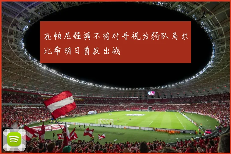 孔帕尼强调不将对手视为弱队乌尔比希明日首发出战