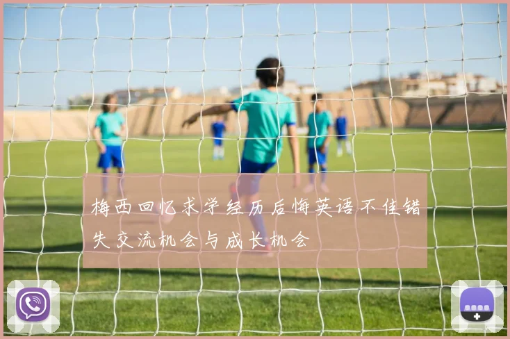 梅西回忆求学经历后悔英语不佳错失交流机会与成长机会
