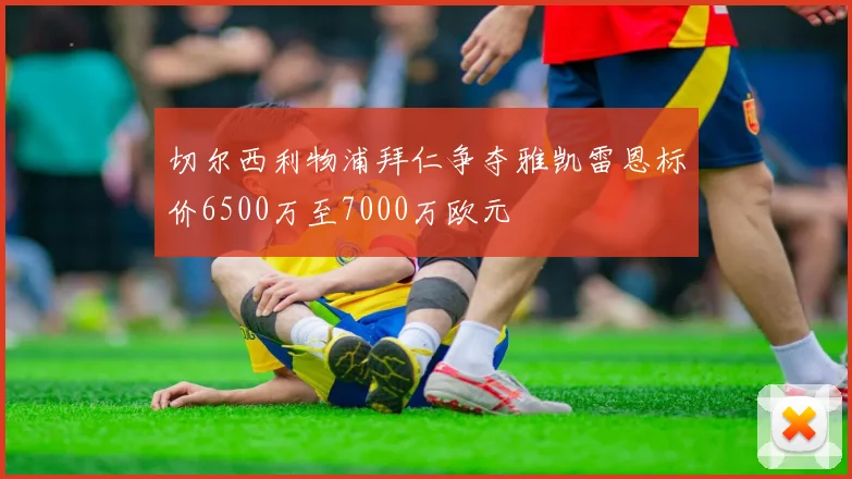 切尔西利物浦拜仁争夺雅凯雷恩标价6500万至7000万欧元