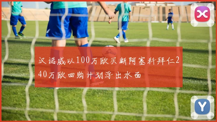 汉诺威以100万欧买断阿塞科拜仁240万欧回购计划浮出水面
