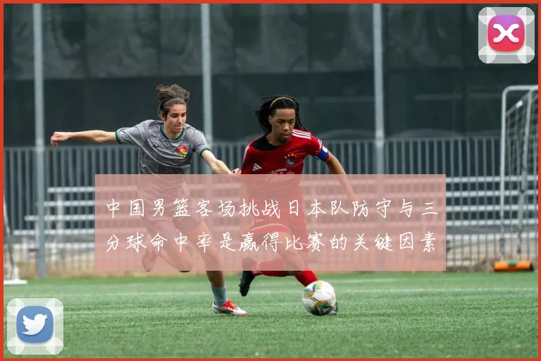 中国男篮客场挑战日本队防守与三分球命中率是赢得比赛的关键因素