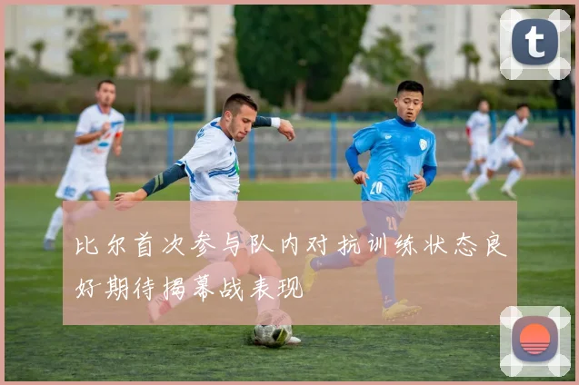 比尔首次参与队内对抗训练状态良好期待揭幕战表现