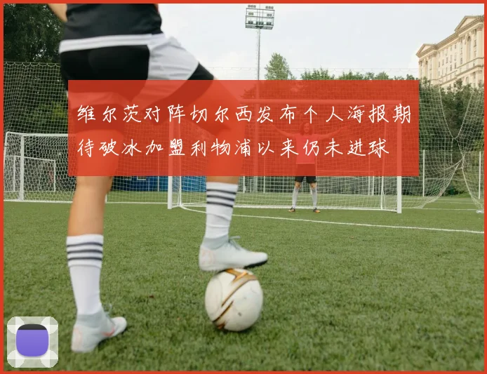 维尔茨对阵切尔西发布个人海报期待破冰加盟利物浦以来仍未进球
