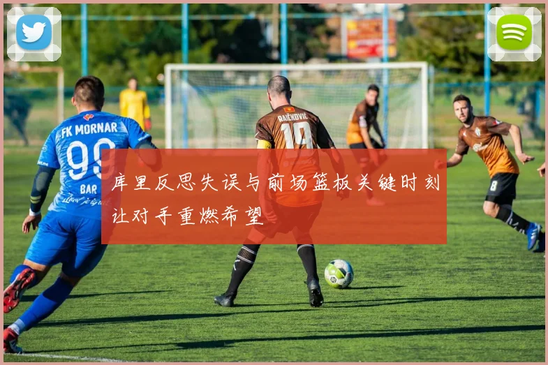 库里反思失误与前场篮板关键时刻让对手重燃希望