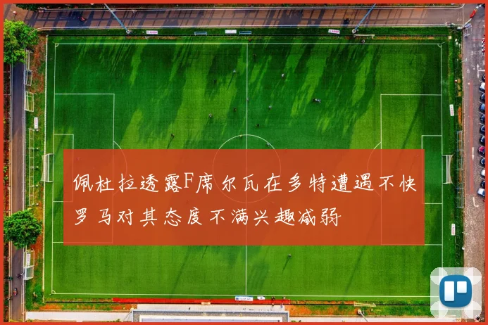佩杜拉透露F席尔瓦在多特遭遇不快罗马对其态度不满兴趣减弱