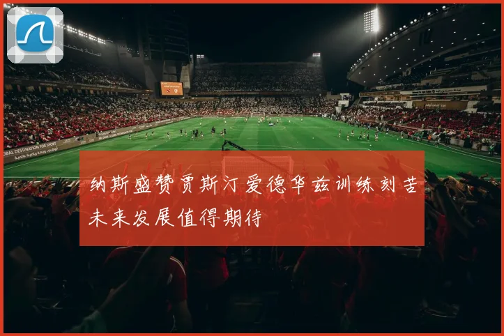 纳斯盛赞贾斯汀爱德华兹训练刻苦未来发展值得期待