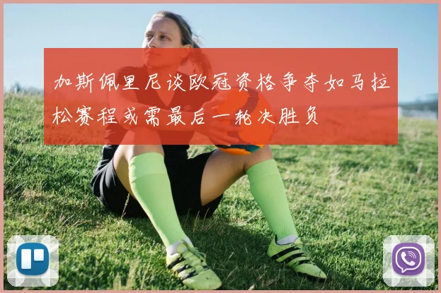 加斯佩里尼谈欧冠资格争夺如马拉松赛程或需最后一轮决胜负