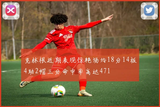 克林根近期表现惊艳场均18分14板4助2帽三分命中率高达471