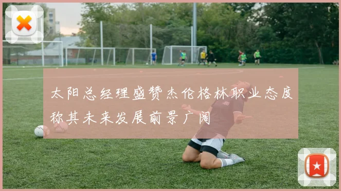 太阳总经理盛赞杰伦格林职业态度称其未来发展前景广阔