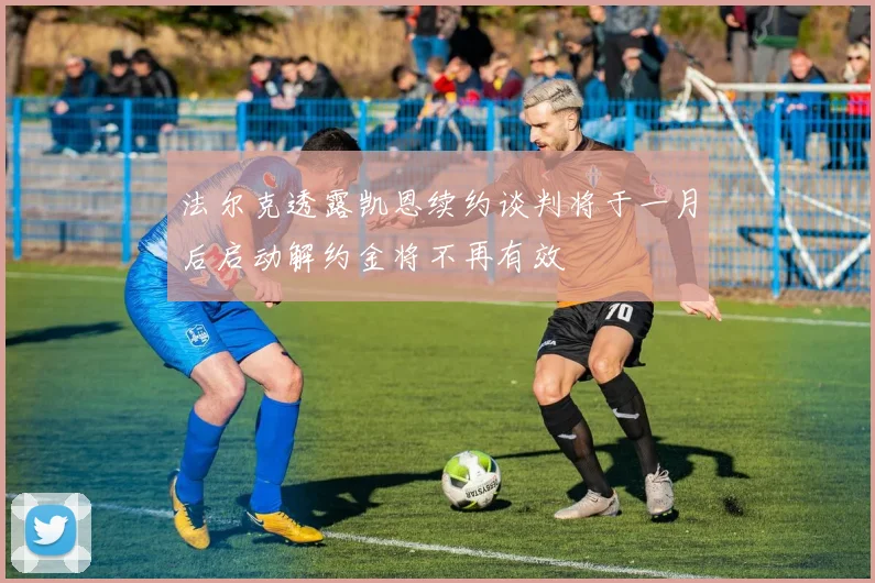 法尔克透露凯恩续约谈判将于一月后启动解约金将不再有效
