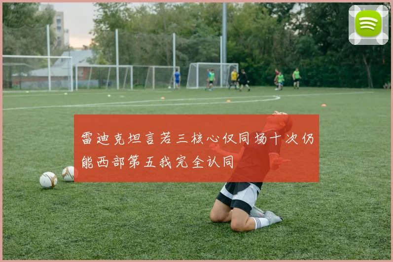 雷迪克坦言若三核心仅同场十次仍能西部第五我完全认同