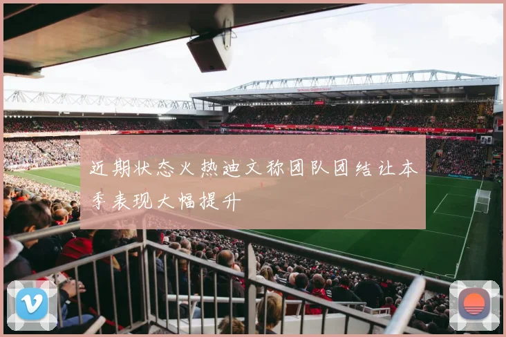 近期状态火热迪文称团队团结让本季表现大幅提升
