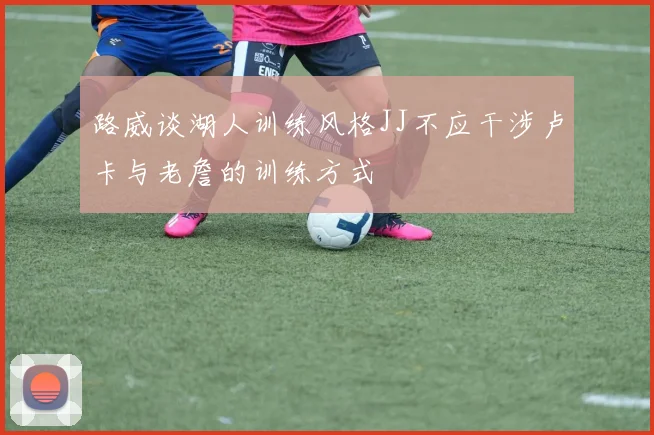 路威谈湖人训练风格JJ不应干涉卢卡与老詹的训练方式