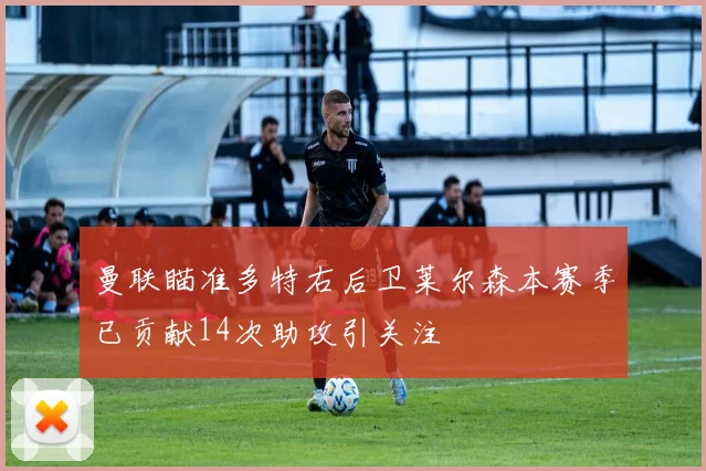 曼联瞄准多特右后卫莱尔森本赛季已贡献14次助攻引关注