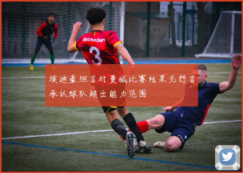 埃迪豪坦言对曼城比赛结果无怨言承认球队超出能力范围