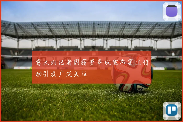 意大利记者因薪资争议宣布罢工行动引发广泛关注