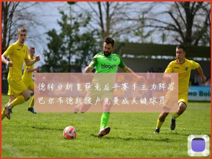 德转分析皇萨竞后半赛季主力阵容巴尔韦德新援卢克曼成关键球员
