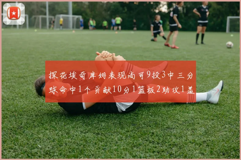 探花埃奇库姆表现尚可9投3中三分球命中1个贡献10分1篮板2助攻1盖帽