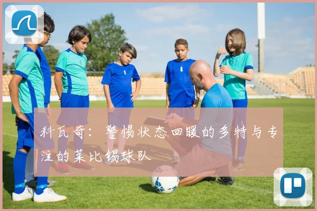 科瓦奇：警惕状态回暖的多特与专注的莱比锡球队