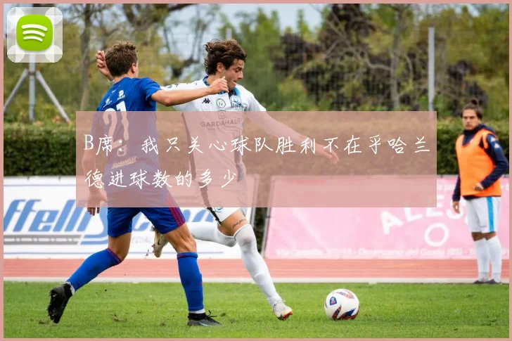 B席：我只关心球队胜利不在乎哈兰德进球数的多少
