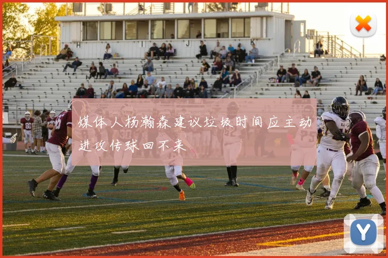媒体人杨瀚森建议垃圾时间应主动进攻传球回不来