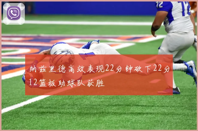 纳兹里德高效表现22分钟砍下22分12篮板助球队获胜