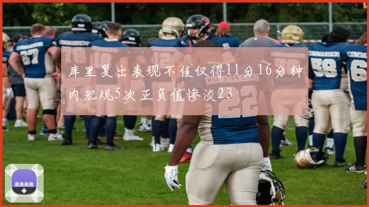 库里复出表现不佳仅得11分16分钟内犯规5次正负值惨淡23