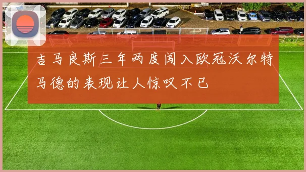 吉马良斯三年两度闯入欧冠沃尔特马德的表现让人惊叹不已