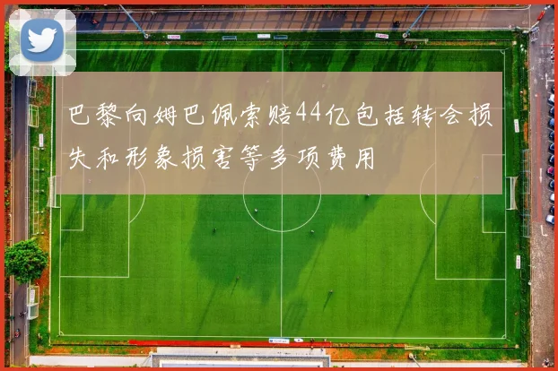 巴黎向姆巴佩索赔44亿包括转会损失和形象损害等多项费用