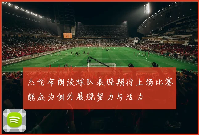 杰伦布朗谈球队表现期待上场比赛能成为例外展现努力与活力