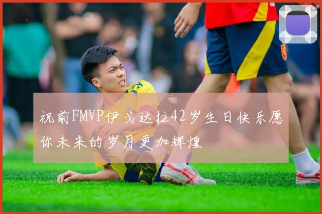 祝前FMVP伊戈达拉42岁生日快乐愿你未来的岁月更加辉煌