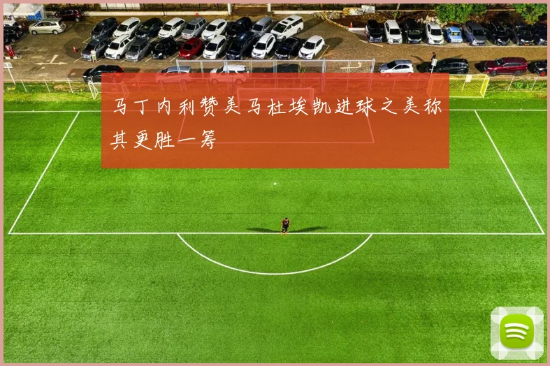 马丁内利赞美马杜埃凯进球之美称其更胜一筹