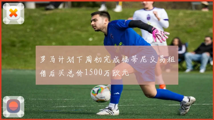 罗马计划下周初完成福蒂尼交易租借后买总价1500万欧元