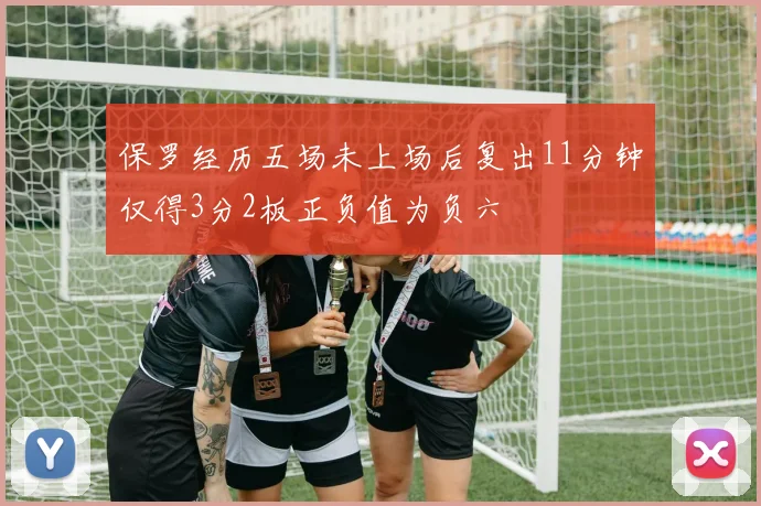 保罗经历五场未上场后复出11分钟仅得3分2板正负值为负六