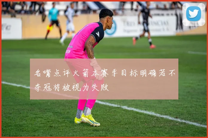 名嘴点评火箭本赛季目标明确若不夺冠将被视为失败