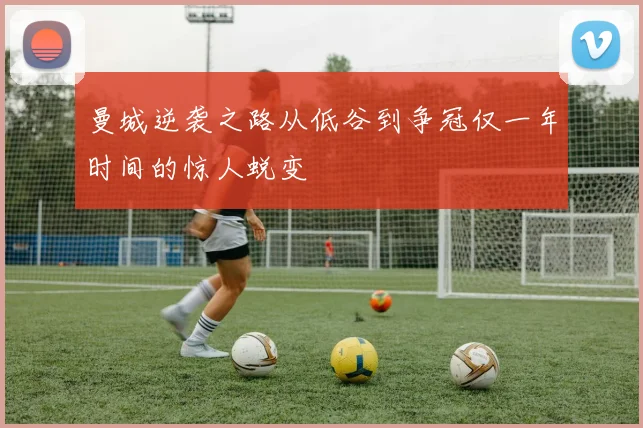 曼城逆袭之路从低谷到争冠仅一年时间的惊人蜕变