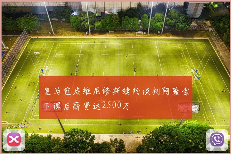 皇马重启维尼修斯续约谈判阿隆索下课后薪资达2500万