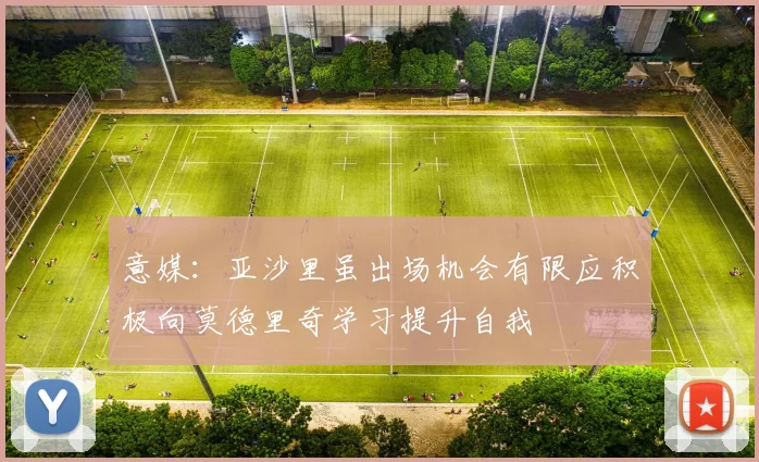 意媒：亚沙里虽出场机会有限应积极向莫德里奇学习提升自我