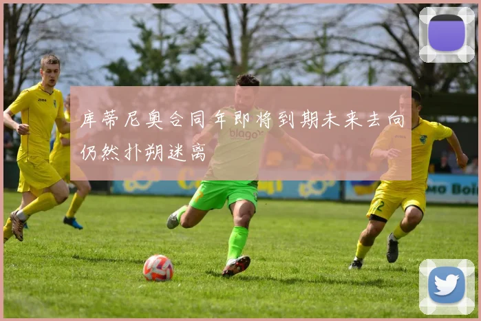 库蒂尼奥合同年即将到期未来去向仍然扑朔迷离