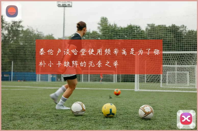 泰伦卢谈哈登使用频率高是为了弥补小卡缺阵的无奈之举