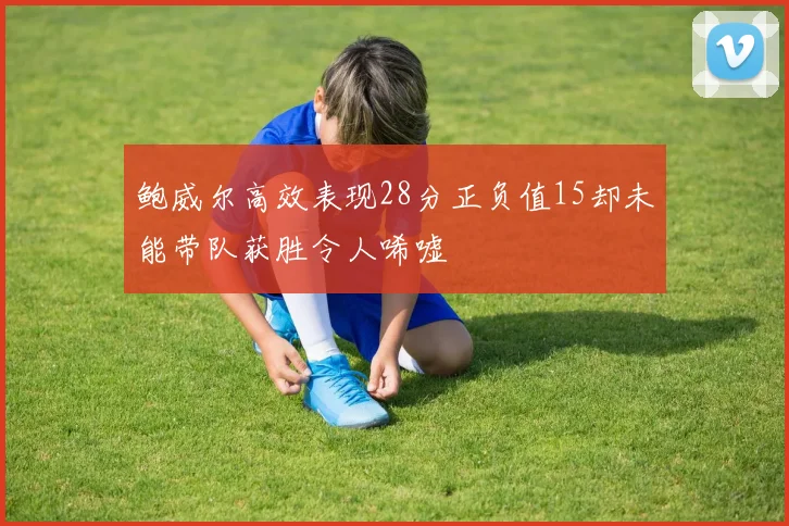 鲍威尔高效表现28分正负值15却未能带队获胜令人唏嘘