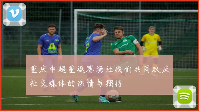 重庆中超重返赛场让我们共同欢庆社交媒体的热情与期待