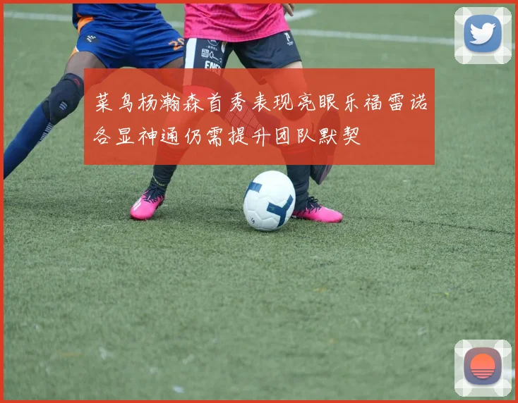 菜鸟杨瀚森首秀表现亮眼乐福雷诺各显神通仍需提升团队默契