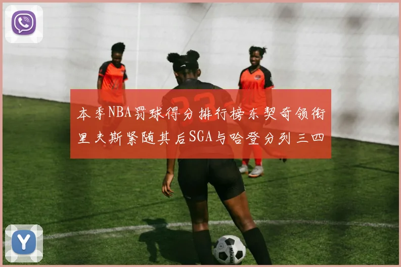 本季NBA罚球得分排行榜东契奇领衔里夫斯紧随其后SGA与哈登分列三四位