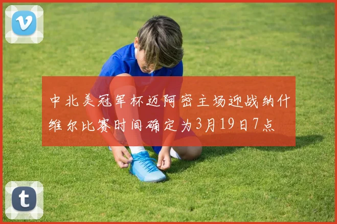 中北美冠军杯迈阿密主场迎战纳什维尔比赛时间确定为3月19日7点